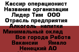 Кассир-операционист › Название организации ­ Лидер Тим, ООО › Отрасль предприятия ­ Алкоголь, напитки › Минимальный оклад ­ 19 000 - Все города Работа » Вакансии   . Ямало-Ненецкий АО,Муравленко г.